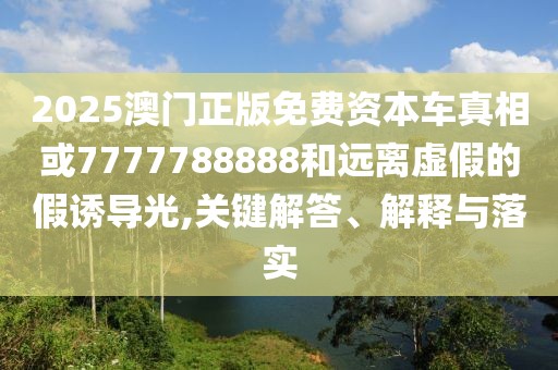 2025澳門(mén)正版免費(fèi)資本車(chē)真相或7777788888和遠(yuǎn)離虛假的假誘導(dǎo)光,關(guān)鍵解答、解釋與落實(shí)