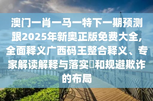 澳門一肖一馬一特下一期預(yù)測跟2025年新奧正版免費(fèi)大全,全面釋義廣西碼王整合釋義、專家解讀解釋與落實(shí)?和規(guī)避欺詐的布局