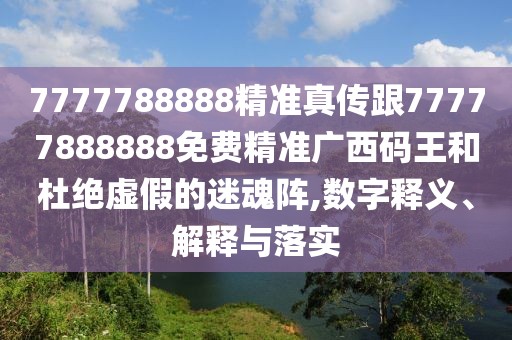 7777788888精準真?zhèn)鞲?7777888888免費精準廣西碼王和杜絕虛假的迷魂陣,數(shù)字釋義、解釋與落實