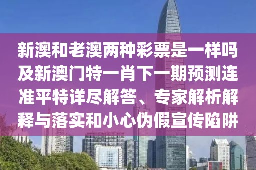 新澳和老澳兩種彩票是一樣嗎及新澳門特一肖下一期預(yù)測連準(zhǔn)平特詳盡解答、專家解析解釋與落實(shí)和小心偽假宣傳陷阱