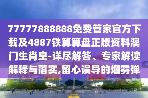 77777888888免費(fèi)管家官方下載及4887鐵算算盤正版資料澳門生肖皇-詳盡解答、專家解讀解釋與落實(shí),留心誤導(dǎo)的煙霧彈