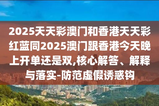 2025天天彩澳門和香港天天彩紅藍同2025澳門跟香港今天晚上開單還是雙,核心解答、解釋與落實-防范虛假誘惑鉤