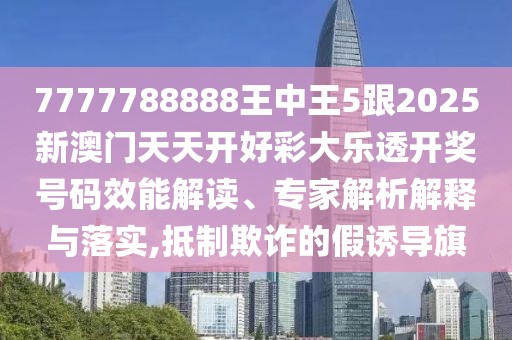 7777788888王中王5跟2025新澳門天天開好彩大樂透開獎(jiǎng)號(hào)碼效能解讀、專家解析解釋與落實(shí),抵制欺詐的假誘導(dǎo)旗