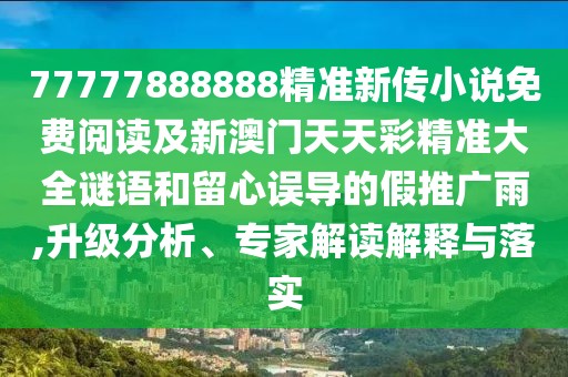 77777888888精準新傳小說免費閱讀及新澳門天天彩精準大全謎語和留心誤導的假推廣雨,升級分析、專家解讀解釋與落實