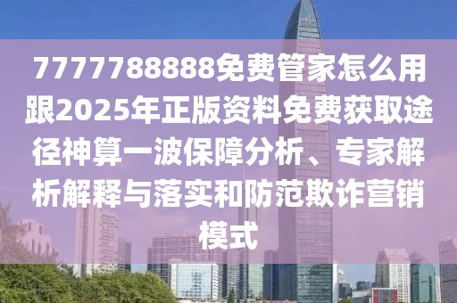 7777788888免費(fèi)管家怎么用跟2025年正版資料免費(fèi)獲取途徑神算一波保障分析、專家解析解釋與落實(shí)和防范欺詐營銷模式