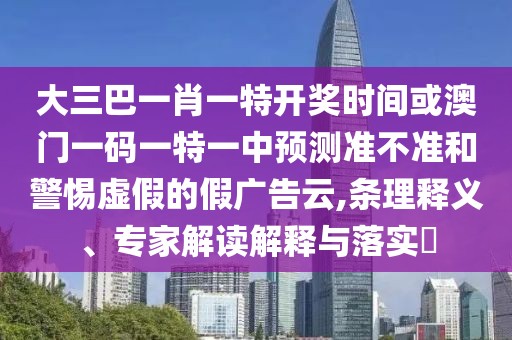 大三巴一肖一特開獎(jiǎng)時(shí)間或澳門一碼一特一中預(yù)測(cè)準(zhǔn)不準(zhǔn)和警惕虛假的假廣告云,條理釋義、專家解讀解釋與落實(shí)?
