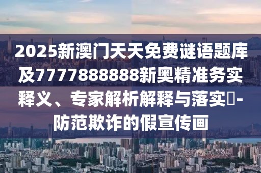 2025新澳門天天免費(fèi)謎語題庫及7777888888新奧精準(zhǔn)務(wù)實(shí)釋義、專家解析解釋與落實(shí)?-防范欺詐的假宣傳畫