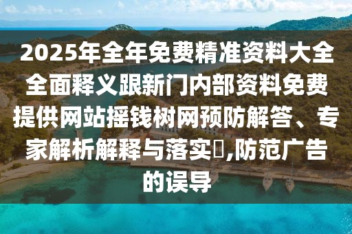 2025年全年免費(fèi)精準(zhǔn)資料大全全面釋義跟新門內(nèi)部資料免費(fèi)提供網(wǎng)站搖錢樹網(wǎng)預(yù)防解答、專家解析解釋與落實(shí)?,防范廣告的誤導(dǎo)