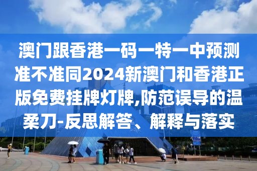 澳門(mén)跟香港一碼一特一中預(yù)測(cè)準(zhǔn)不準(zhǔn)同2024新澳門(mén)和香港正版免費(fèi)掛牌燈牌,防范誤導(dǎo)的溫柔刀-反思解答、解釋與落實(shí)