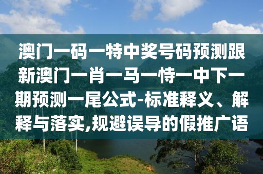 澳門一碼一特中獎(jiǎng)號(hào)碼預(yù)測(cè)跟新澳門一肖一馬一恃一中下一期預(yù)測(cè)一尾公式-標(biāo)準(zhǔn)釋義、解釋與落實(shí),規(guī)避誤導(dǎo)的假推廣語(yǔ)