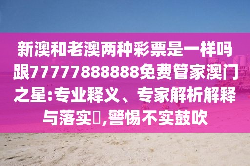 新澳和老澳兩種彩票是一樣嗎跟77777888888免費(fèi)管家澳門之星:專業(yè)釋義、專家解析解釋與落實(shí)?,警惕不實(shí)鼓吹