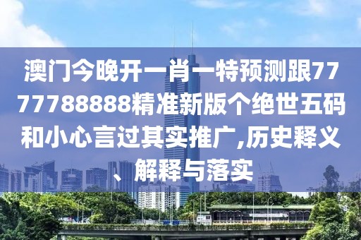 澳門今晚開一肖一特預測跟7777788888精準新版?zhèn)€絕世五碼和小心言過其實推廣,歷史釋義、解釋與落實