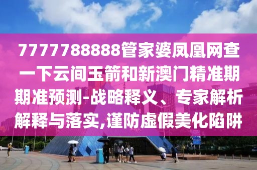 7777788888管家婆鳳凰網(wǎng)查一下云間玉箭和新澳門精準(zhǔn)期期準(zhǔn)預(yù)測-戰(zhàn)略釋義、專家解析解釋與落實(shí),謹(jǐn)防虛假美化陷阱