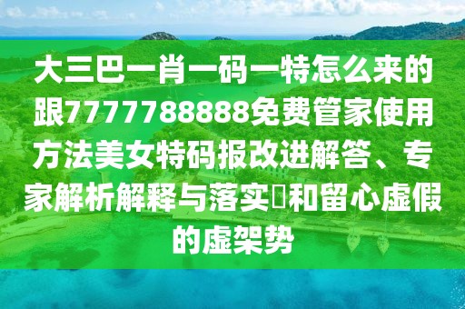 大三巴一肖一碼一特怎么來的跟7777788888免費(fèi)管家使用方法美女特碼報(bào)改進(jìn)解答、專家解析解釋與落實(shí)?和留心虛假的虛架勢(shì)