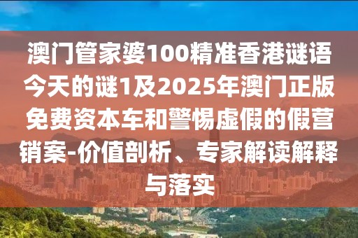 澳門管家婆100精準香港謎語今天的謎1及2025年澳門正版免費資本車和警惕虛假的假營銷案-價值剖析、專家解讀解釋與落實