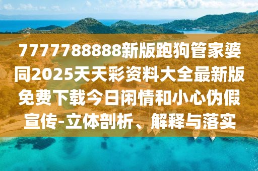 7777788888新版跑狗管家婆同2025天天彩資料大全最新版免費(fèi)下載今日閑情和小心偽假宣傳-立體剖析、解釋與落實(shí)