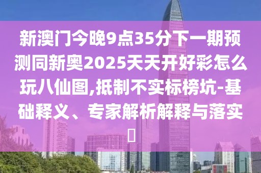 新澳門今晚9點(diǎn)35分下一期預(yù)測同新奧2025天天開好彩怎么玩八仙圖,抵制不實(shí)標(biāo)榜坑-基礎(chǔ)釋義、專家解析解釋與落實(shí)?