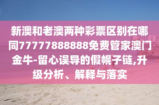 新澳和老澳兩種彩票區(qū)別在哪同77777888888免費管家澳門金牛-留心誤導(dǎo)的假幌子鏈,升級分析、解釋與落實