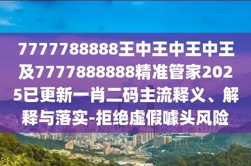 7777788888王中王中王中王及7777888888精準(zhǔn)管家2025已更新一肖二碼主流釋義、解釋與落實-拒絕虛假噱頭風(fēng)險