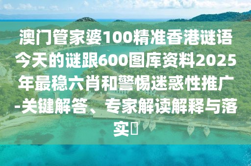 澳門管家婆100精準香港謎語今天的謎跟600圖庫資料2025年最穩(wěn)六肖和警惕迷惑性推廣-關(guān)鍵解答、專家解讀解釋與落實?
