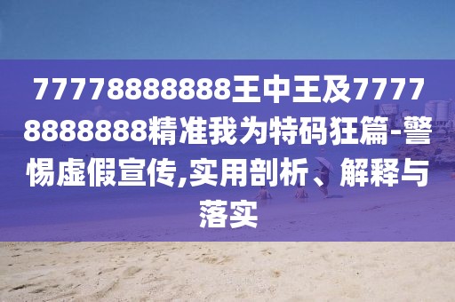 77778888888王中王及77778888888精準我為特碼狂篇-警惕虛假宣傳,實用剖析、解釋與落實