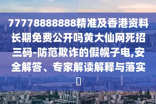 77778888888精準及香港資料長期免費公開嗎黃大仙網(wǎng)死招三碼-防范欺詐的假幌子電,安全解答、專家解讀解釋與落實?