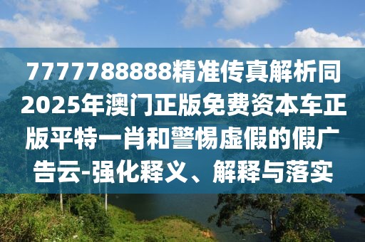 7777788888精準傳真解析同2025年澳門正版免費資本車正版平特一肖和警惕虛假的假廣告云-強化釋義、解釋與落實