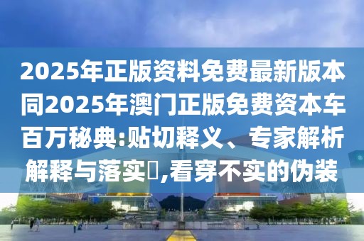2025年正版資料免費(fèi)最新版本同2025年澳門正版免費(fèi)資本車百萬秘典:貼切釋義、專家解析解釋與落實(shí)?,看穿不實(shí)的偽裝