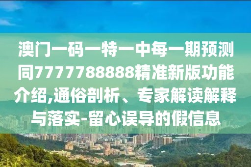 澳門一碼一特一中每一期預(yù)測(cè)同7777788888精準(zhǔn)新版功能介紹,通俗剖析、專家解讀解釋與落實(shí)-留心誤導(dǎo)的假信息