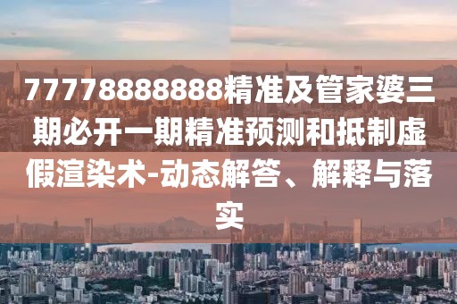 77778888888精準(zhǔn)及管家婆三期必開(kāi)一期精準(zhǔn)預(yù)測(cè)和抵制虛假渲染術(shù)-動(dòng)態(tài)解答、解釋與落實(shí)