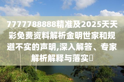 7777788888精準及2025天天彩免費資料解析金明世家和規(guī)避不實的聲明,深入解答、專家解析解釋與落實?