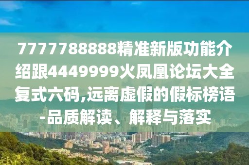7777788888精準(zhǔn)新版功能介紹跟4449999火鳳凰論壇大全復(fù)式六碼,遠(yuǎn)離虛假的假標(biāo)榜語-品質(zhì)解讀、解釋與落實(shí)