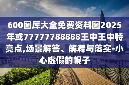 600圖庫大全免費資料圖2025年或77777788888王中王中特亮點,場景解答、解釋與落實-小心虛假的幌子