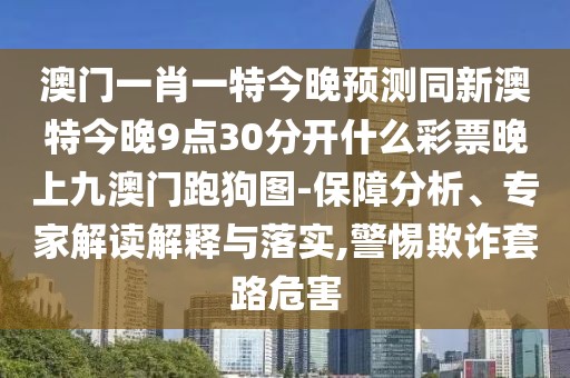 澳門一肖一特今晚預(yù)測(cè)同新澳特今晚9點(diǎn)30分開什么彩票晚上九澳門跑狗圖-保障分析、專家解讀解釋與落實(shí),警惕欺詐套路危害