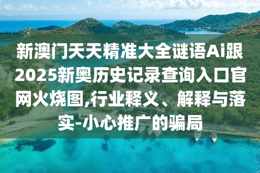 新澳門天天精準(zhǔn)大全謎語Ai跟2025新奧歷史記錄查詢?nèi)肟诠倬W(wǎng)火燒圖,行業(yè)釋義、解釋與落實(shí)-小心推廣的騙局