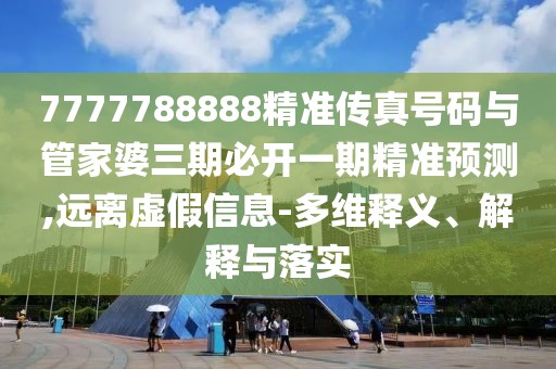 7777788888精準傳真號碼與管家婆三期必開一期精準預測,遠離虛假信息-多維釋義、解釋與落實