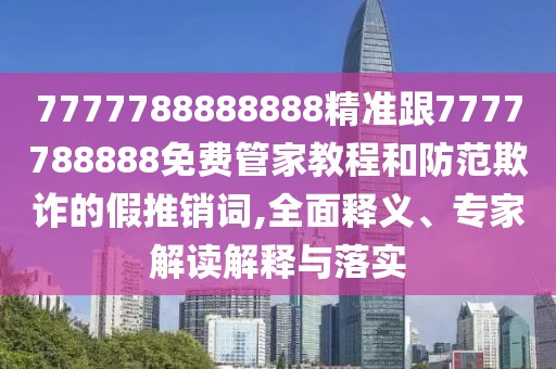 7777788888888精準跟7777788888免費管家教程和防范欺詐的假推銷詞,全面釋義、專家解讀解釋與落實