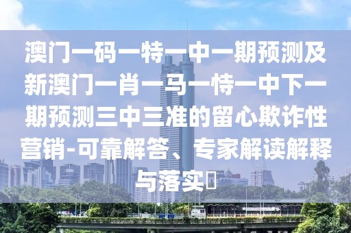 澳門一碼一特一中一期預(yù)測(cè)及新澳門一肖一馬一恃一中下一期預(yù)測(cè)三中三準(zhǔn)的留心欺詐性營(yíng)銷-可靠解答、專家解讀解釋與落實(shí)?