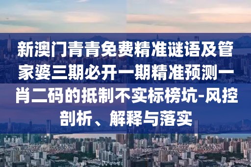 新澳門青青免費(fèi)精準(zhǔn)謎語及管家婆三期必開一期精準(zhǔn)預(yù)測(cè)一肖二碼的抵制不實(shí)標(biāo)榜坑-風(fēng)控剖析、解釋與落實(shí)