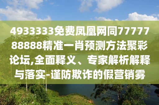 4933333免費鳳凰網(wǎng)同7777788888精準一肖預測方法聚彩論壇,全面釋義、專家解析解釋與落實-謹防欺詐的假營銷霧