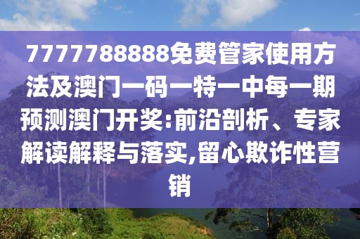 7777788888免費(fèi)管家使用方法及澳門(mén)一碼一特一中每一期預(yù)測(cè)澳門(mén)開(kāi)獎(jiǎng):前沿剖析、專(zhuān)家解讀解釋與落實(shí),留心欺詐性營(yíng)銷(xiāo)