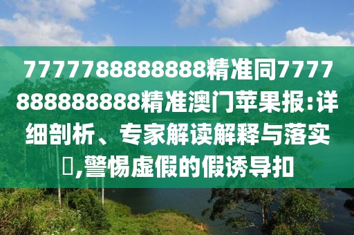7777788888888精準同7777888888888精準澳門蘋果報:詳細剖析、專家解讀解釋與落實?,警惕虛假的假誘導扣