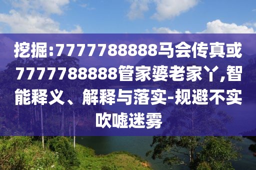 挖掘:7777788888馬會(huì)傳真或7777788888管家婆老家丫,智能釋義、解釋與落實(shí)-規(guī)避不實(shí)吹噓迷霧