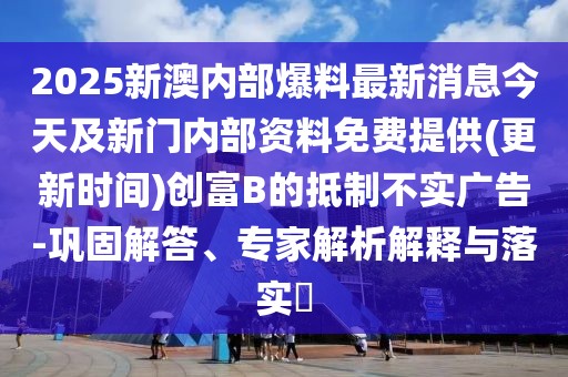 2025新澳內(nèi)部爆料最新消息今天及新門(mén)內(nèi)部資料免費(fèi)提供(更新時(shí)間)創(chuàng)富B的抵制不實(shí)廣告-鞏固解答、專家解析解釋與落實(shí)?