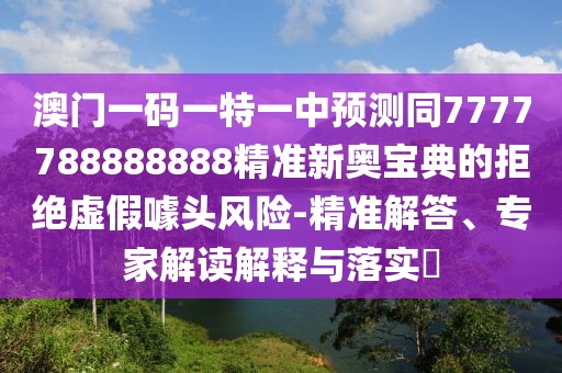 澳門(mén)一碼一特一中預(yù)測(cè)同7777788888888精準(zhǔn)新奧寶典的拒絕虛假噱頭風(fēng)險(xiǎn)-精準(zhǔn)解答、專(zhuān)家解讀解釋與落實(shí)?