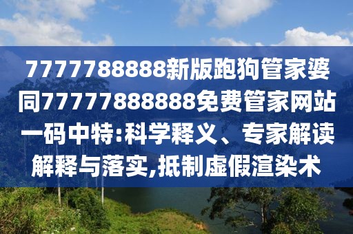 7777788888新版跑狗管家婆同77777888888免費(fèi)管家網(wǎng)站一碼中特:科學(xué)釋義、專家解讀解釋與落實(shí),抵制虛假渲染術(shù)