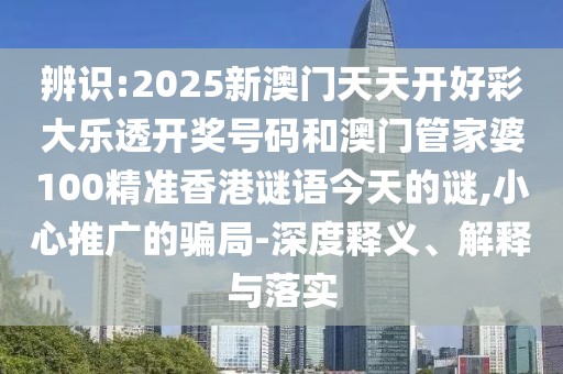 辨識:2025新澳門天天開好彩大樂透開獎號碼和澳門管家婆100精準香港謎語今天的謎,小心推廣的騙局-深度釋義、解釋與落實