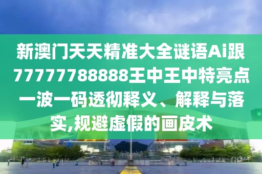 新澳門天天精準(zhǔn)大全謎語Ai跟77777788888王中王中特亮點(diǎn)一波一碼透徹釋義、解釋與落實(shí),規(guī)避虛假的畫皮術(shù)