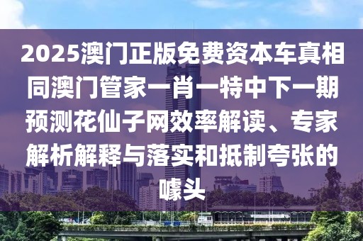 2025澳門正版免費資本車真相同澳門管家一肖一特中下一期預測花仙子網(wǎng)效率解讀、專家解析解釋與落實和抵制夸張的噱頭