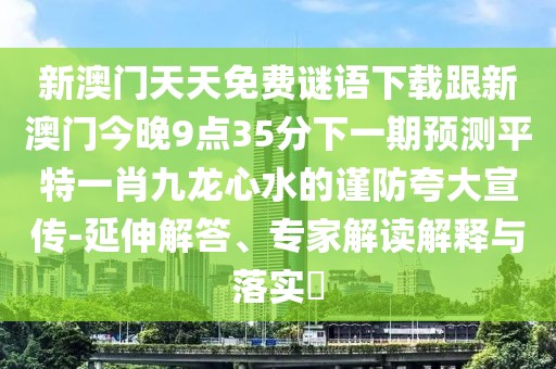 新澳門天天免費(fèi)謎語(yǔ)下載跟新澳門今晚9點(diǎn)35分下一期預(yù)測(cè)平特一肖九龍心水的謹(jǐn)防夸大宣傳-延伸解答、專家解讀解釋與落實(shí)?